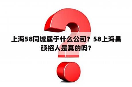 上海58同城属于什么公司？58上海昌硕招人是真的吗？