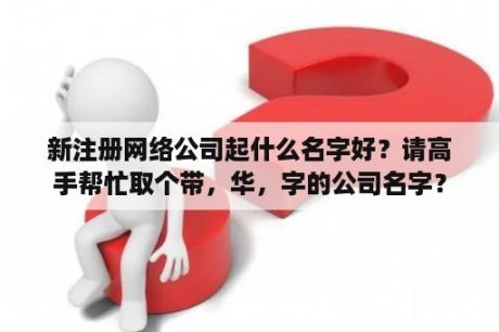 新注册网络公司起什么名字好？请高手帮忙取个带，华，字的公司名字？