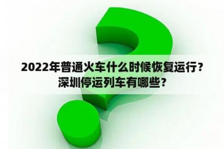 2022年普通火车什么时候恢复运行？深圳停运列车有哪些？