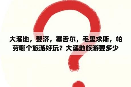 大溪地，斐济，塞舌尔，毛里求斯，帕劳哪个旅游好玩？大溪地旅游要多少钱啊？我想去旅游？