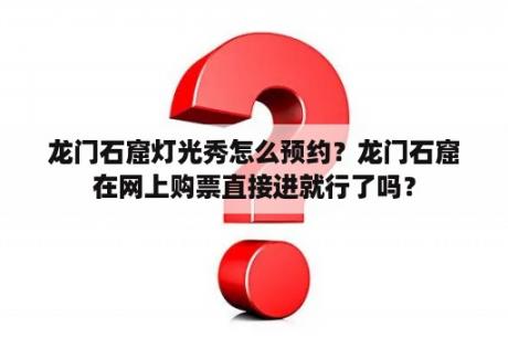 龙门石窟灯光秀怎么预约？龙门石窟在网上购票直接进就行了吗？