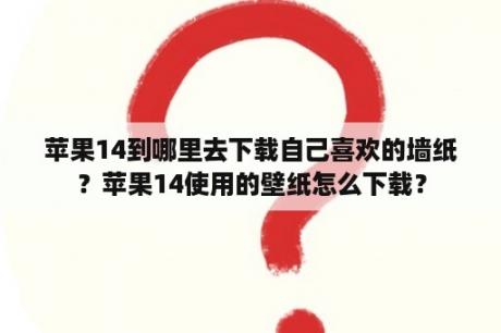 苹果14到哪里去下载自己喜欢的墙纸？苹果14使用的壁纸怎么下载？