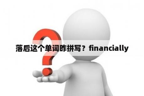 落后这个单词昨拼写？financially