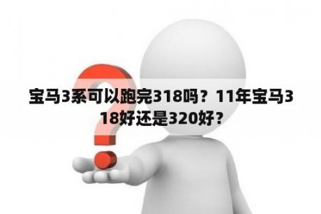 宝马3系可以跑完318吗？11年宝马318好还是320好？