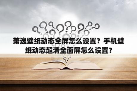 萧逸壁纸动态全屏怎么设置？手机壁纸动态超清全面屏怎么设置？