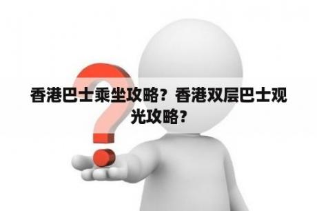 香港巴士乘坐攻略？香港双层巴士观光攻略？