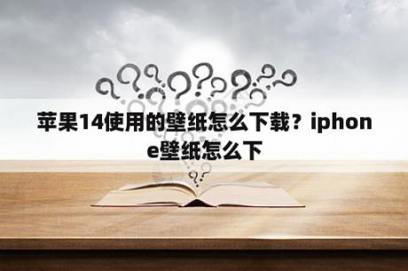 苹果14使用的壁纸怎么下载？iphone壁纸怎么下