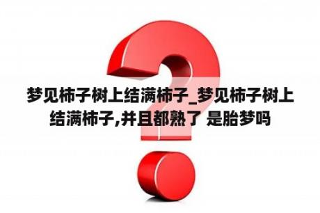 梦见柿子树上结满柿子_梦见柿子树上结满柿子,并且都熟了 是胎梦吗