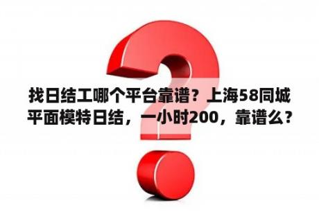 找日结工哪个平台靠谱？上海58同城平面模特日结，一小时200，靠谱么？