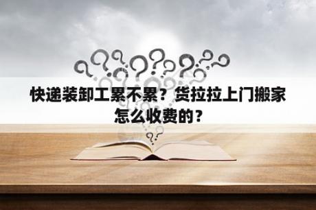 快递装卸工累不累？货拉拉上门搬家怎么收费的？