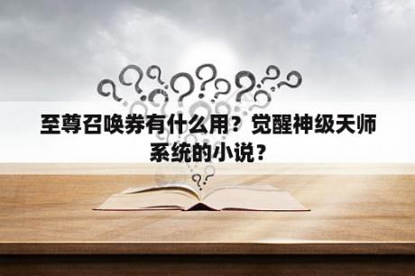 至尊召唤券有什么用？觉醒神级天师系统的小说？