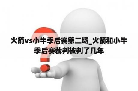 火箭vs小牛季后赛第二场_火箭和小牛季后赛裁判被判了几年