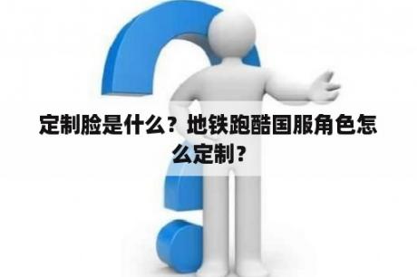 定制脸是什么？地铁跑酷国服角色怎么定制？