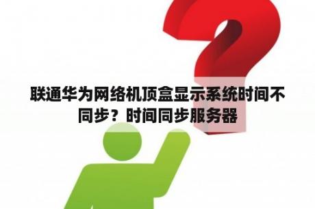 联通华为网络机顶盒显示系统时间不同步？时间同步服务器