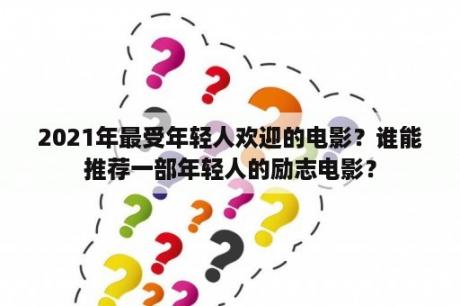 2021年最受年轻人欢迎的电影？谁能推荐一部年轻人的励志电影？