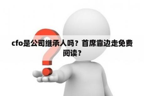 cfo是公司继承人吗？首席靠边走免费阅读？