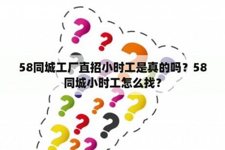 58同城工厂直招小时工是真的吗？58同城小时工怎么找？