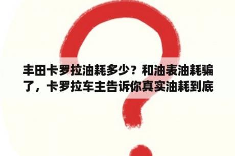 丰田卡罗拉油耗多少？和油表油耗骗了，卡罗拉车主告诉你真实油耗到底多少？