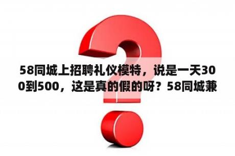 58同城上招聘礼仪模特，说是一天300到500，这是真的假的呀？58同城兼职招聘网找工作招聘信息