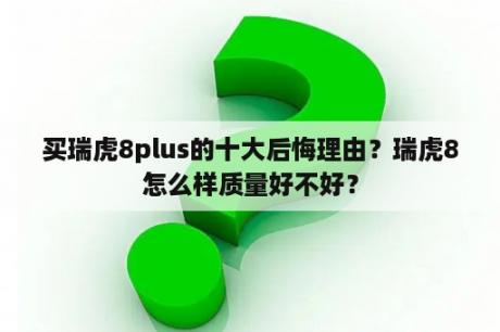 买瑞虎8plus的十大后悔理由？瑞虎8怎么样质量好不好？