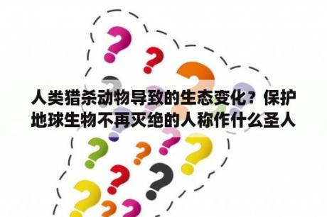 人类猎杀动物导致的生态变化？保护地球生物不再灭绝的人称作什么圣人？