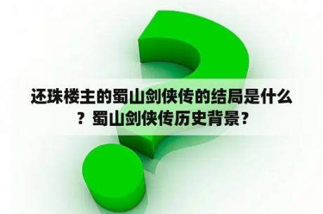 还珠楼主的蜀山剑侠传的结局是什么？蜀山剑侠传历史背景？