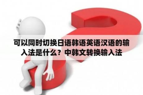 可以同时切换日语韩语英语汉语的输入法是什么？中韩文转换输入法