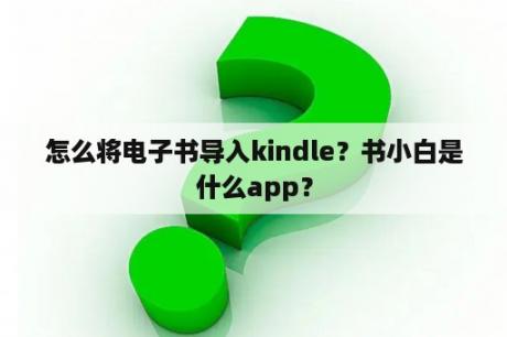 怎么将电子书导入kindle？书小白是什么app？