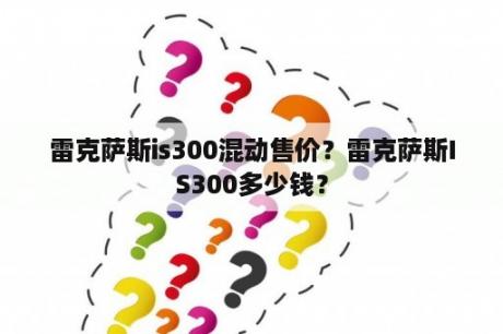 雷克萨斯is300混动售价？雷克萨斯IS300多少钱？