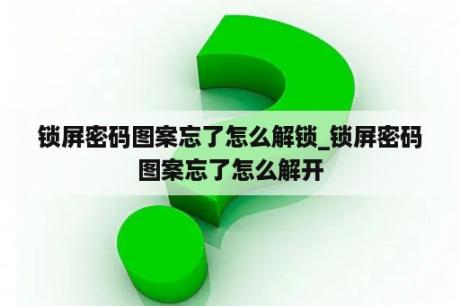 锁屏密码图案忘了怎么解锁_锁屏密码图案忘了怎么解开