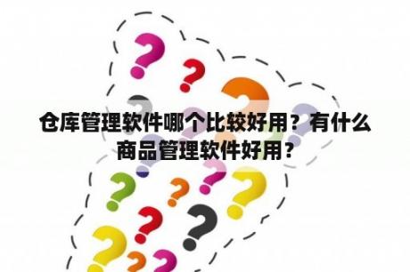 仓库管理软件哪个比较好用？有什么商品管理软件好用？