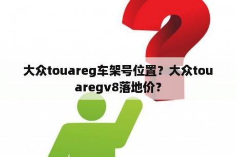 大众touareg车架号位置？大众touaregv8落地价？