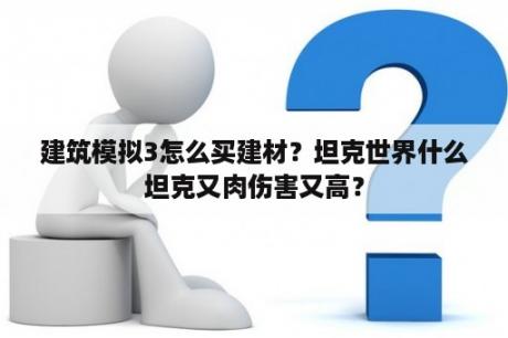 建筑模拟3怎么买建材？坦克世界什么坦克又肉伤害又高？