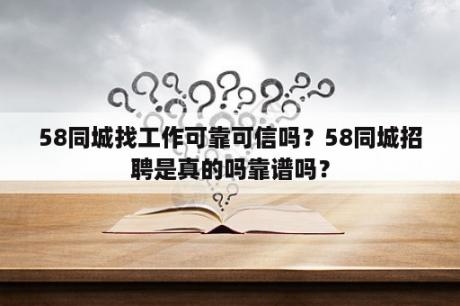 58同城找工作可靠可信吗？58同城招聘是真的吗靠谱吗？