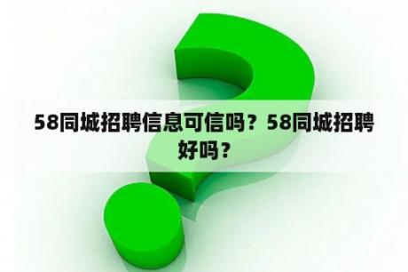 58同城招聘信息可信吗？58同城招聘好吗？