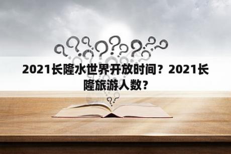 2021长隆水世界开放时间？2021长隆旅游人数？