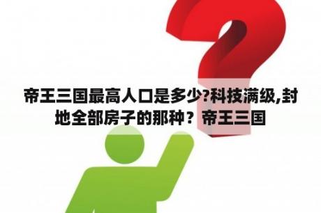 帝王三国最高人口是多少?科技满级,封地全部房子的那种？帝王三国