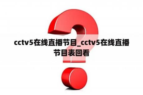 cctv5在线直播节目_cctv5在线直播节目表回看