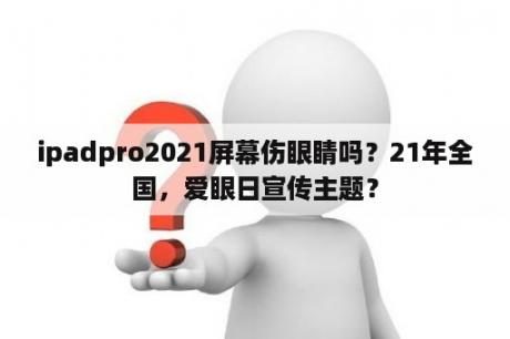 ipadpro2021屏幕伤眼睛吗？21年全国，爱眼日宣传主题？