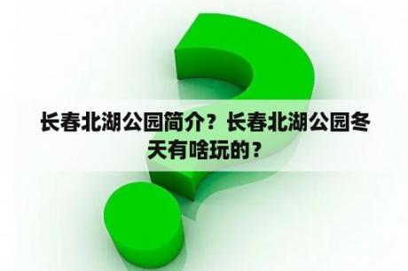 长春北湖公园简介？长春北湖公园冬天有啥玩的？