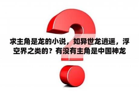 求主角是龙的小说，如异世龙逍遥，浮空界之类的？有没有主角是中国神龙的异界小说，异世龙逍遥看过了异世东方黑龙也看过了？