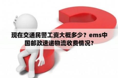 现在交通民警工资大概多少？ems中国邮政速递物流收费情况？