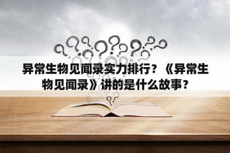 异常生物见闻录实力排行？《异常生物见闻录》讲的是什么故事？