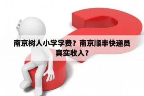 南京树人小学学费？南京顺丰快递员真实收入？