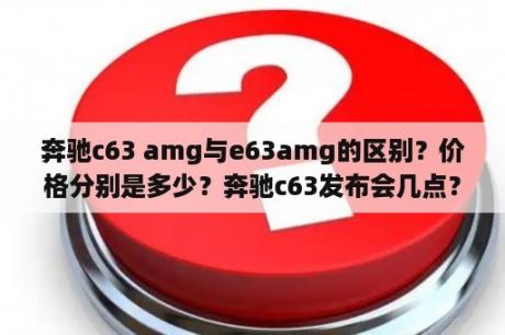 奔驰c63 amg与e63amg的区别？价格分别是多少？奔驰c63发布会几点？
