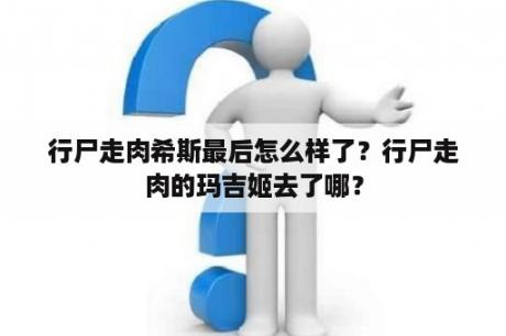 行尸走肉希斯最后怎么样了？行尸走肉的玛吉姬去了哪？