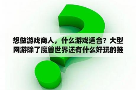 想做游戏商人，什么游戏适合？大型网游除了魔兽世界还有什么好玩的推荐下？