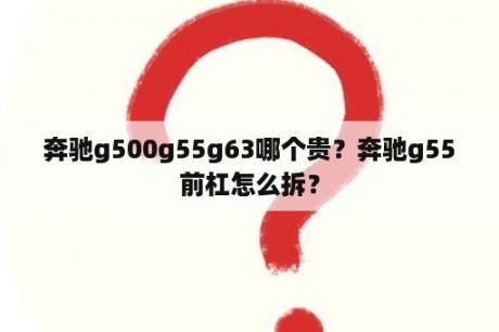 奔驰g500g55g63哪个贵？奔驰g55前杠怎么拆？