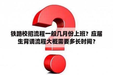 铁路校招流程一般几月份上班？应届生背调流程大概需要多长时间？