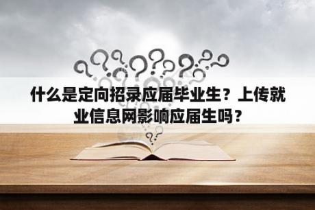 什么是定向招录应届毕业生？上传就业信息网影响应届生吗？